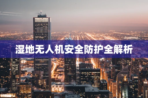 湿地无人机安全防护全解析