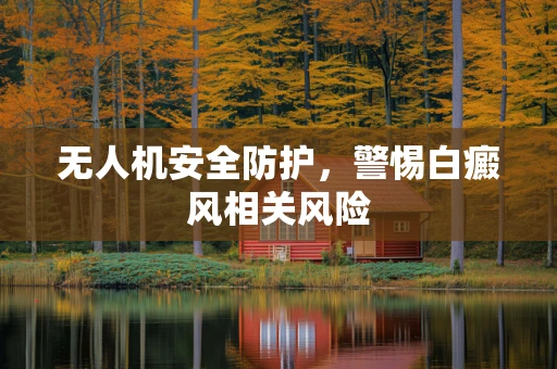 无人机安全防护，警惕白癜风相关风险