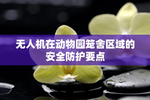 无人机在动物园笼舍区域的安全防护要点