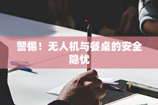 警惕！无人机与餐桌的安全隐忧