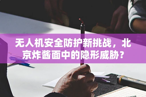 无人机安全防护新挑战，北京炸酱面中的隐形威胁？