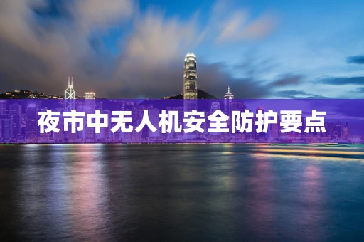 夜市中无人机安全防护要点