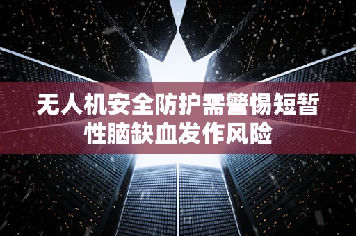 无人机安全防护需警惕短暂性脑缺血发作风险