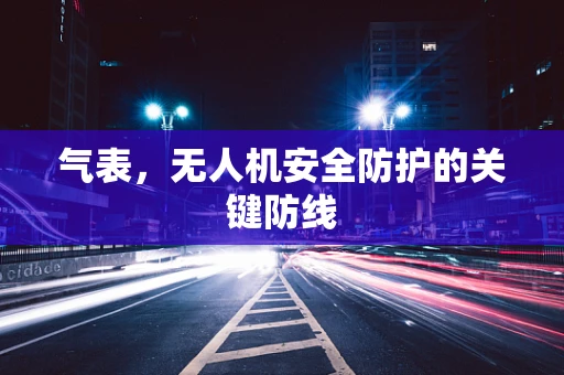 气表，无人机安全防护的关键防线