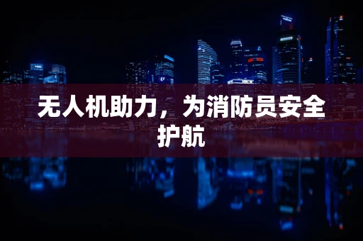无人机助力，为消防员安全护航