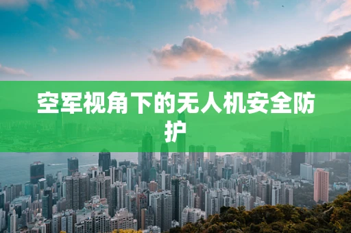 空军视角下的无人机安全防护