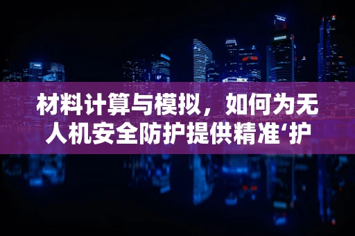 材料计算与模拟，如何为无人机安全防护提供精准‘护盾’？