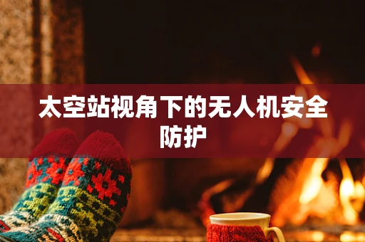太空站视角下的无人机安全防护