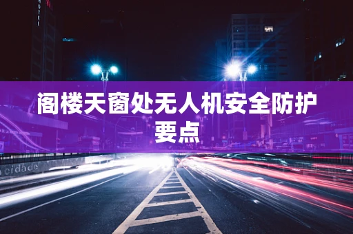阁楼天窗处无人机安全防护要点