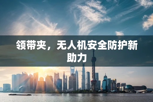 领带夹，无人机安全防护新助力