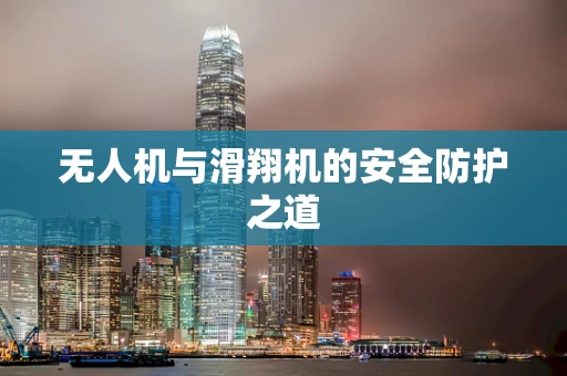 无人机与滑翔机的安全防护之道