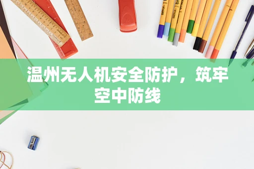 温州无人机安全防护，筑牢空中防线