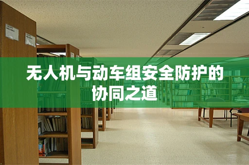 无人机与动车组安全防护的协同之道