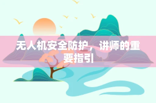 无人机安全防护，讲师的重要指引
