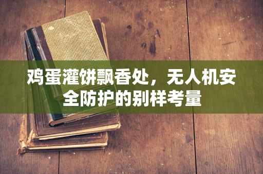 鸡蛋灌饼飘香处，无人机安全防护的别样考量