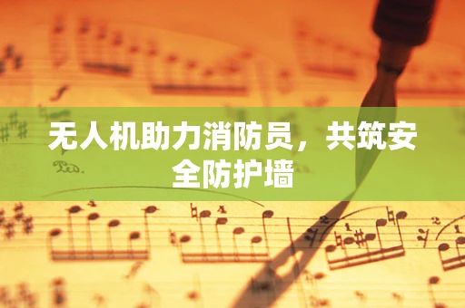 无人机助力消防员，共筑安全防护墙