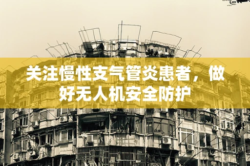 关注慢性支气管炎患者，做好无人机安全防护