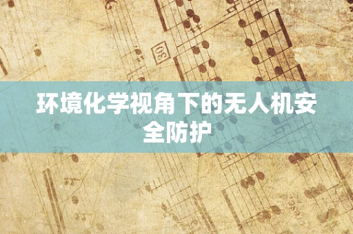 环境化学视角下的无人机安全防护