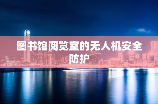 图书馆阅览室的无人机安全防护
