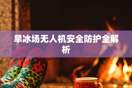 旱冰场无人机安全防护全解析