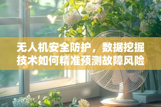 无人机安全防护，数据挖掘技术如何精准预测故障风险？