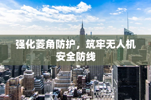 强化菱角防护，筑牢无人机安全防线