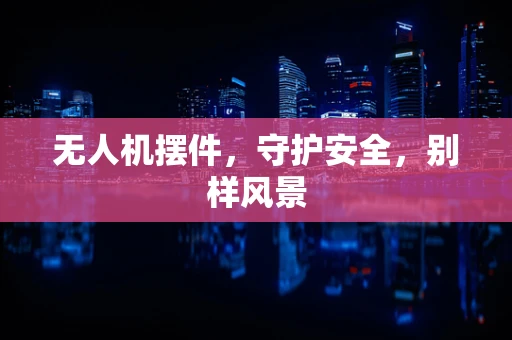 无人机摆件，守护安全，别样风景
