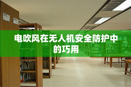 电吹风在无人机安全防护中的巧用