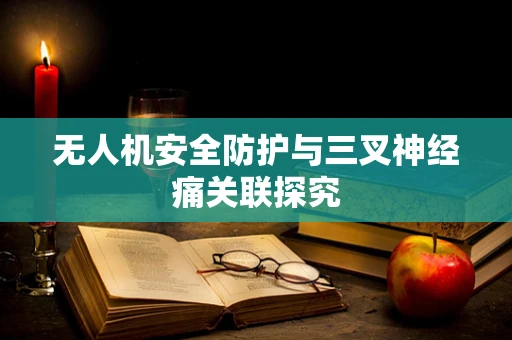 无人机安全防护与三叉神经痛关联探究