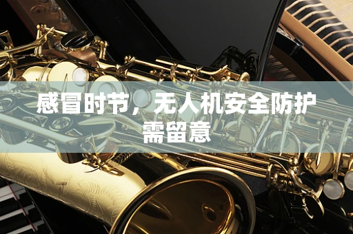 感冒时节，无人机安全防护需留意