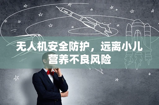 无人机安全防护，远离小儿营养不良风险