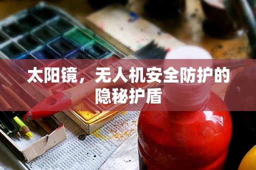 太阳镜，无人机安全防护的隐秘护盾