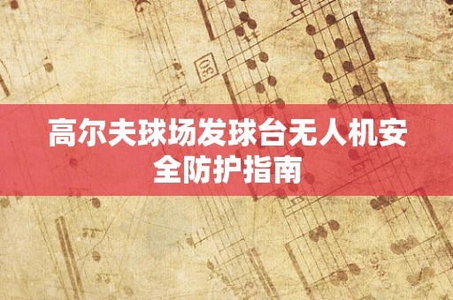 高尔夫球场发球台无人机安全防护指南
