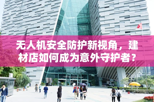 无人机安全防护新视角，建材店如何成为意外守护者？