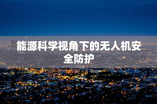 能源科学视角下的无人机安全防护