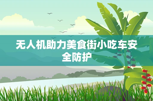 无人机助力美食街小吃车安全防护