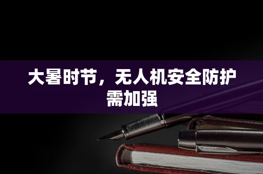 大暑时节，无人机安全防护需加强