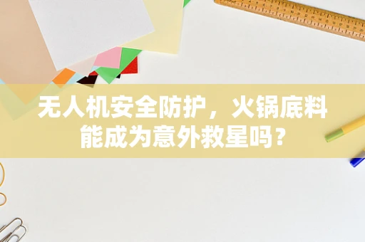 无人机安全防护，火锅底料能成为意外救星吗？