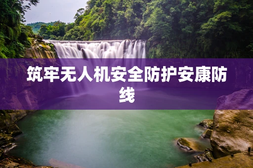 筑牢无人机安全防护安康防线