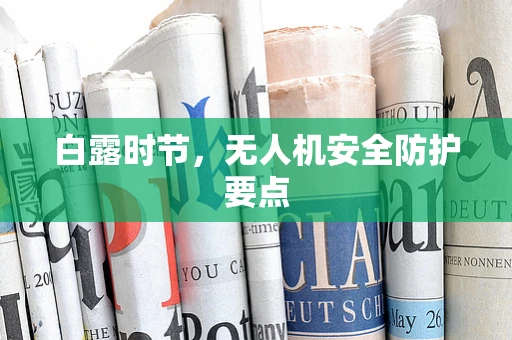 白露时节，无人机安全防护要点