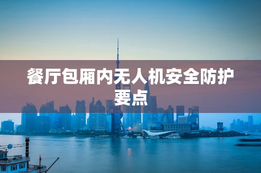 餐厅包厢内无人机安全防护要点