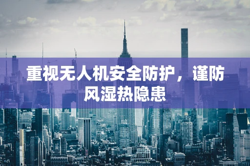 重视无人机安全防护，谨防风湿热隐患