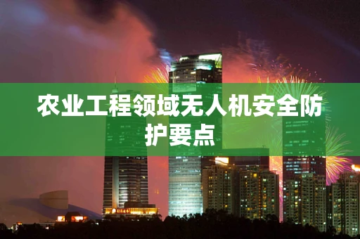 农业工程领域无人机安全防护要点
