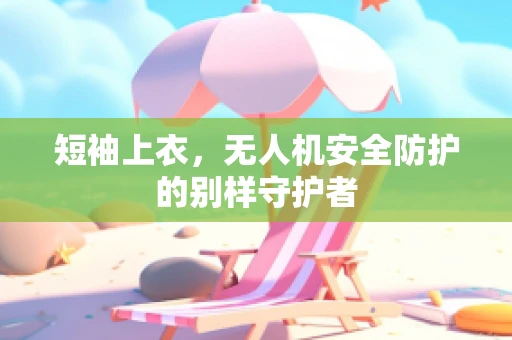 短袖上衣，无人机安全防护的别样守护者