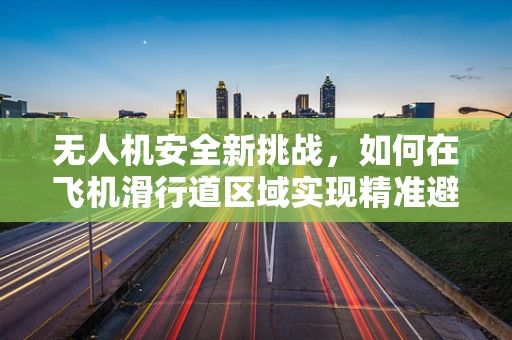 无人机安全新挑战，如何在飞机滑行道区域实现精准避障？