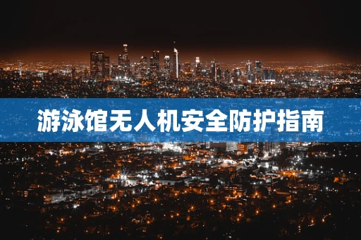 游泳馆无人机安全防护指南