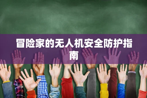 冒险家的无人机安全防护指南
