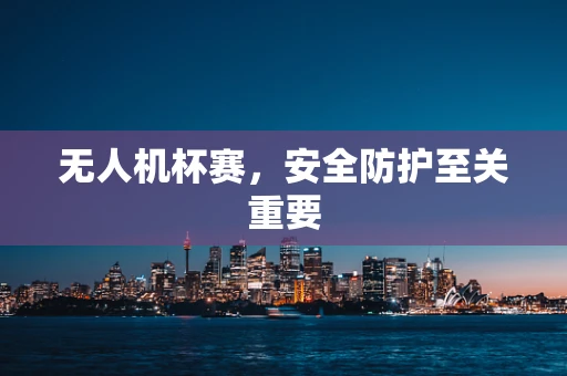 无人机杯赛，安全防护至关重要