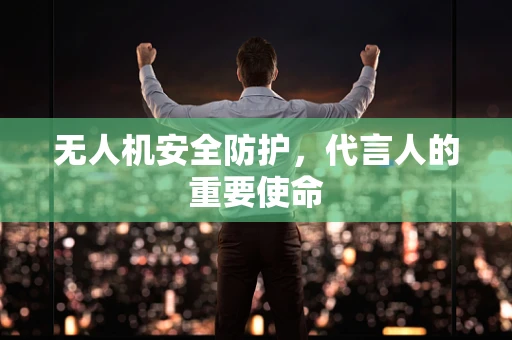 无人机安全防护，代言人的重要使命