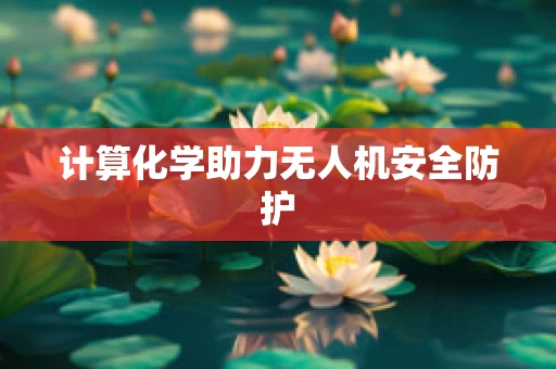 计算化学助力无人机安全防护